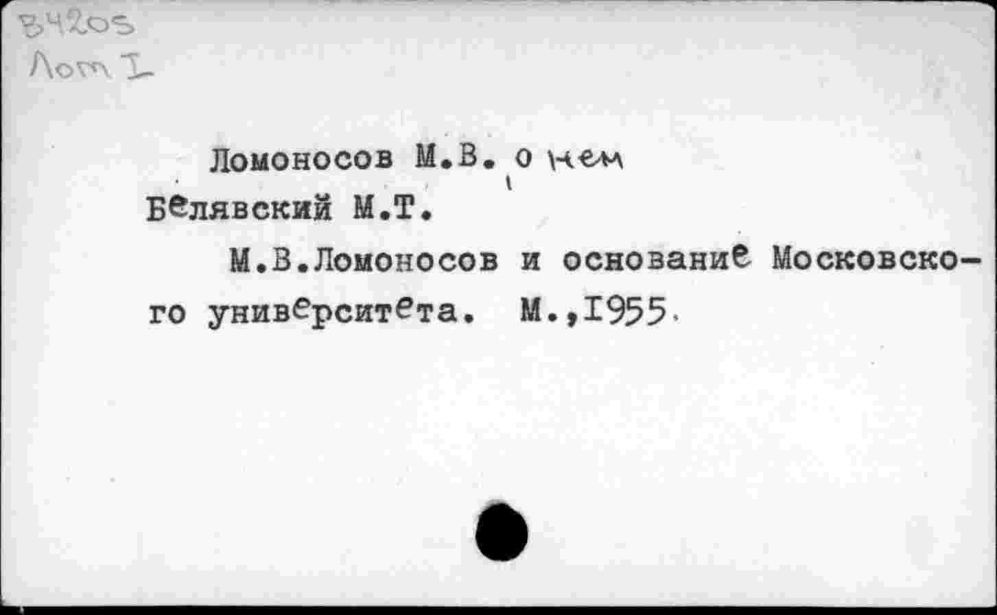 ﻿гМоь
Лог<\ Т-
ДОМОНОСОВ М.В. О Н€4Л Белявский М.Т.
М.В.Ломоносов и основание Московско го университета. М.,1955-